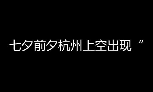 网上空七夕前夕鹊桥天公作美杭州呼友直出现